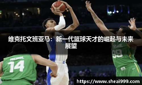 维克托文班亚马:新一代篮球天才的崛起与未来展望