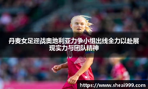 丹麦女足迎战奥地利亚力争小组出线全力以赴展现实力与团队精神