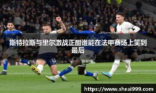 斯特拉斯与里尔激战正酣谁能在法甲赛场上笑到最后